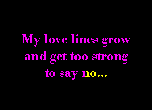 My love lines grow

and get too strong

to say no...
