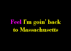 Feel I'm goin' back

to Massachusetts