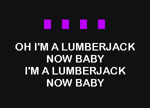 OH I'M A LUMBERJACK

NOW BABY
I'M A LUMBERJACK
NOW BABY