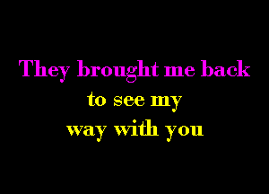 They brought me back
to see my
way With you