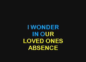 IWONDER

IN OUR
LOVED ONES
ABSENCE