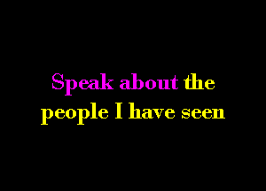 Speak about the

people I have seen