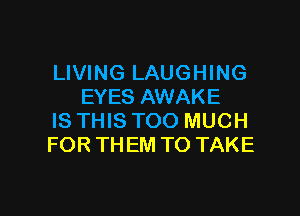LIVING LAUGHING
EYES AWAKE

IS THIS TOO MUCH
FOR TH EM TO TAKE