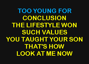 T00 YOUNG FOR
CONCLUSION
THE LIFESTYLE WON
SUCH VALUES
YOU TAUGHT YOUR SON
THAT'S HOW
LOOK AT ME NOW