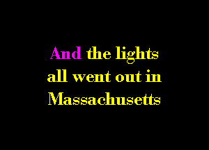 And the lights

all went out in
Massachusetts