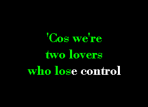 'Cos we're

two lovers
who lose control