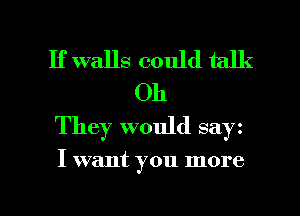 If walls could talk
Oh
They would say

I want you more

g