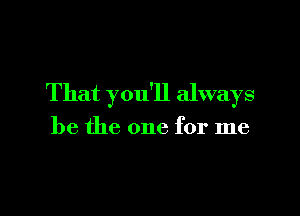 That you'll always

be the one for me