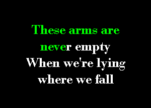These arms are
never empty
When wdre lying
where we fall

g