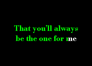 That you'll always

be the one for me