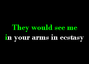 They would see me

in your arms in ecstasy