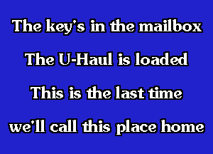 The key's in the mailbox
The U-Haul is loaded

This is the last time

we'll call this place home