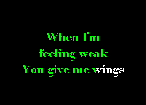 When I'm
feeling weak

You give me wings