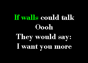 If walls could talk
Oooh
They would say

I want you more

g