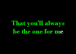 That you'll always

be the one for me