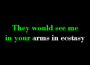 They would see me

in your arms in ecstasy