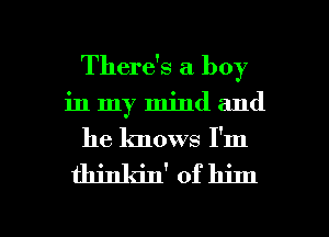 There's a boy
in my mind and
he knows I'm
thinldn' of him

g