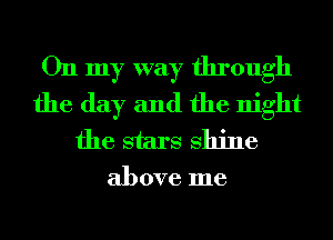 On my way through
the day and the night
the stars shine

above me