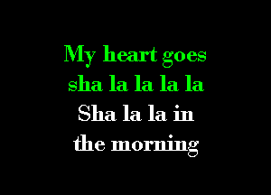 My heart goes
sha la la la la
Sha la la in

the morning