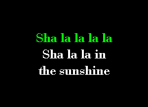 Sha la la la la

Sha la la in
the sunshine