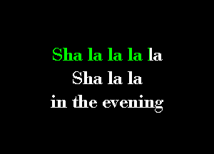 Sha la la la la
Sha la la

in the evening