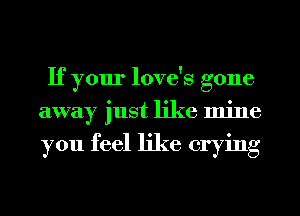 If your love's gone
away just like mine

you feel like crying