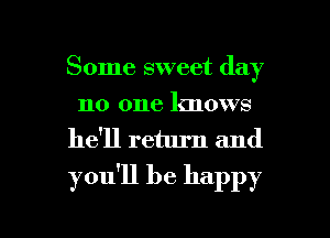 Some sweet day
no one knows
he'll return and

you'll be happy

g