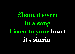 Shout it sweet
in a song
Listen to your heart
it's Singin'