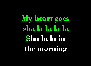 My heart goes
sha la la la la
Sha la la in

the morning