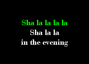Sha la la la la
Sha la la

in the evening