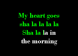 My heart goes
sha la la la la
Sha la la in

the morning