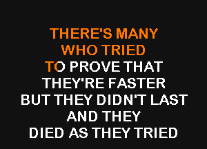 TH ERE'S MANY
WHO TRIED
TO PROVE THAT
TH EY'RE FASTER
BUT THEY DIDN'T LAST
AND TH EY
DIED AS THEY TRIED