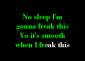 No sleep I'm
gonna freak this
Yo it's smooth

when I freak this

g
