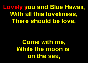 Lovely you and Blue Hawaii,
With all this loveliness,
There should be love.

Come with me,
While the moon is
on the sea,