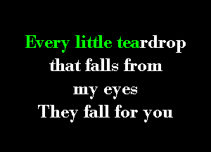 Every little teardrop
that falls from
my eyes

They fall for you