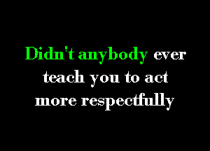 Didn't anybody ever
teach you to act

more respectfully