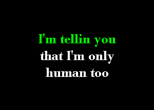 I'm tellin you

that I'm only

human too