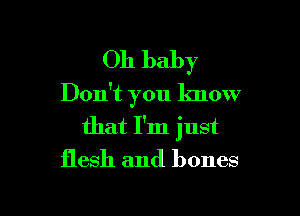 Oh baby
Don't you know

that I'm just
flesh and bones