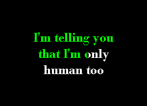 I'm telling you

that I'm only

human too