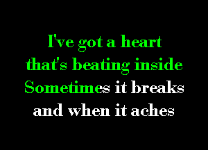 I've got a heart
that's beating inside
Sometimes it breaks

and When it aches