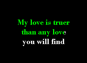 My love is truer

than any love

you will find