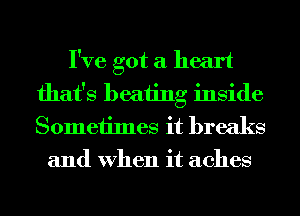 I've got a heart
that's beating inside
Sometimes it breaks

and When it aches