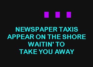 NEWSPAPER TAXIS

APPEAR ON THE SHORE
WAITIN' TO
TAKE YOU AWAY