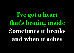 I've got a heart
that's beating inside
Sometimes it breaks

and When it aches