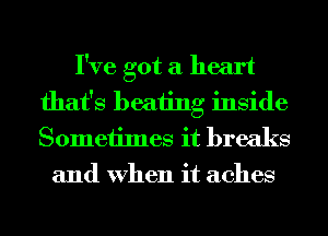 I've got a heart
that's beating inside
Sometimes it breaks

and When it aches