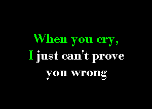 When you cry,

I just can't prove

you WH'OIIg