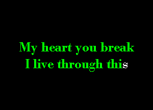 My heart you break
I live through this