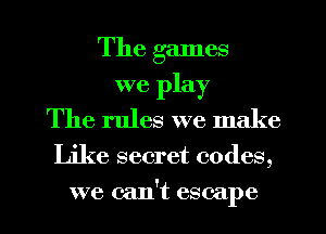The games
we play
The rules we make
Like secret codes,
we can't escape