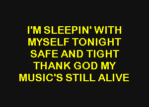 I'M SLEEPIN' WITH
MYSELF TONIGHT
SAFE AND TIGHT
THANK GOD MY
MUSIC'S STILL ALIVE

g