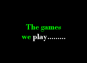 The games

we play.........